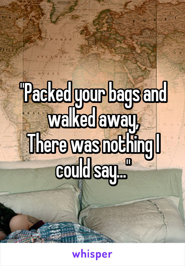 "Packed your bags and walked away,
There was nothing I could say..."