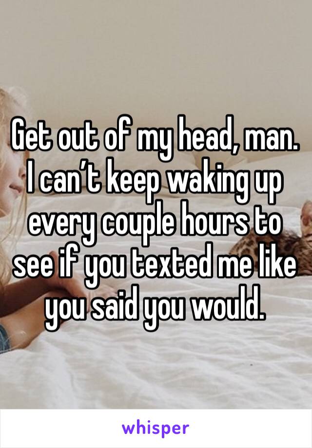 Get out of my head, man. I can’t keep waking up every couple hours to see if you texted me like you said you would. 