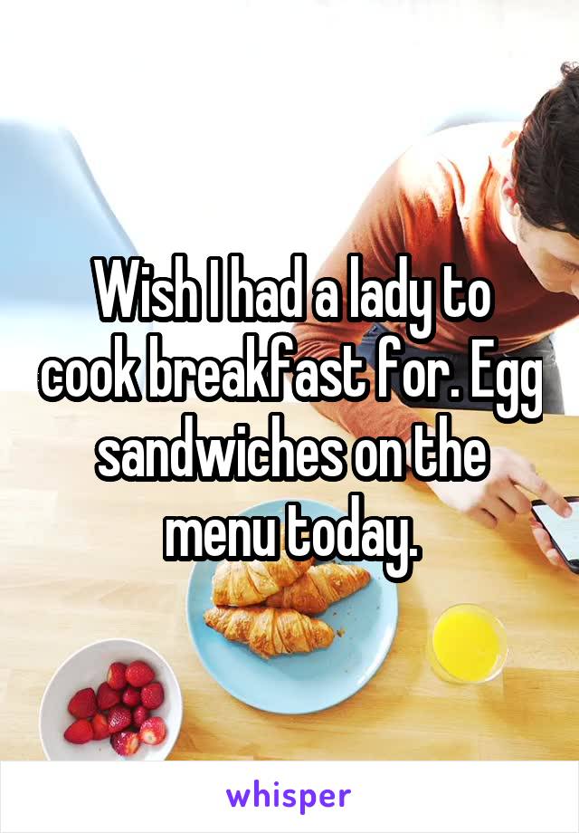 Wish I had a lady to cook breakfast for. Egg sandwiches on the menu today.