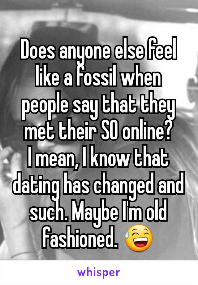 Does anyone else feel like a fossil when people say that they met their SO online?
I mean, I know that dating has changed and such. Maybe I'm old fashioned. 😅