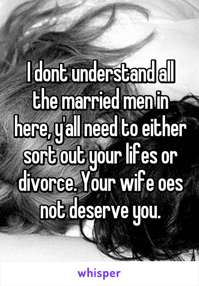 I dont understand all the married men in here, y'all need to either sort out your lifes or divorce. Your wife oes not deserve you.