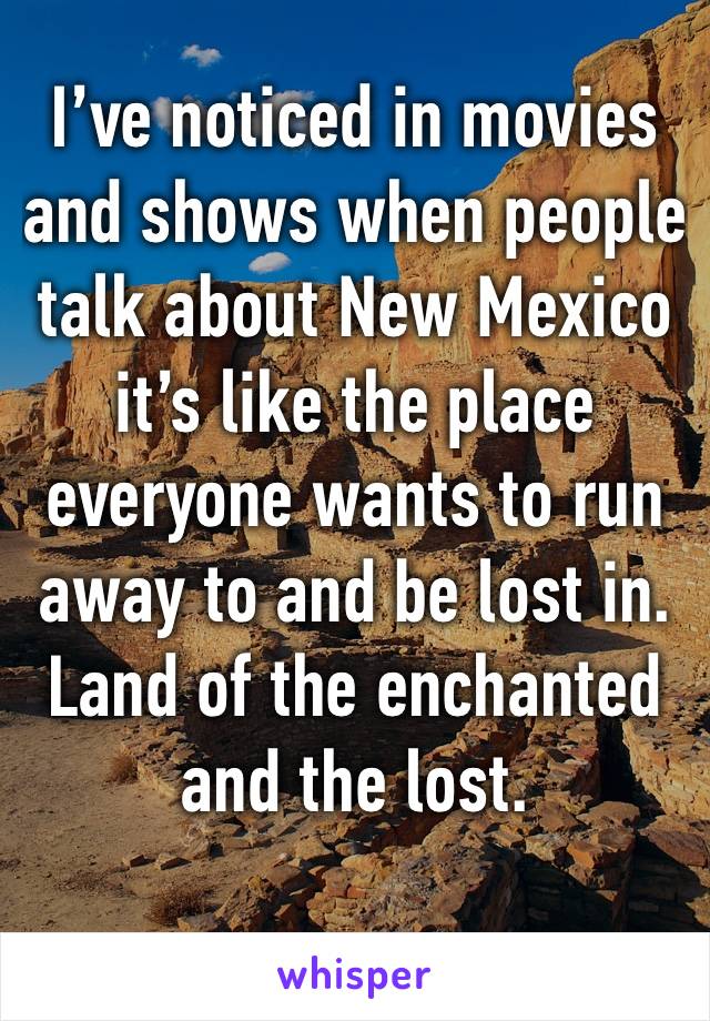 I’ve noticed in movies and shows when people talk about New Mexico it’s like the place everyone wants to run away to and be lost in. Land of the enchanted and the lost.
