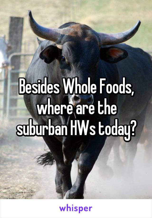 Besides Whole Foods, where are the suburban HWs today?
