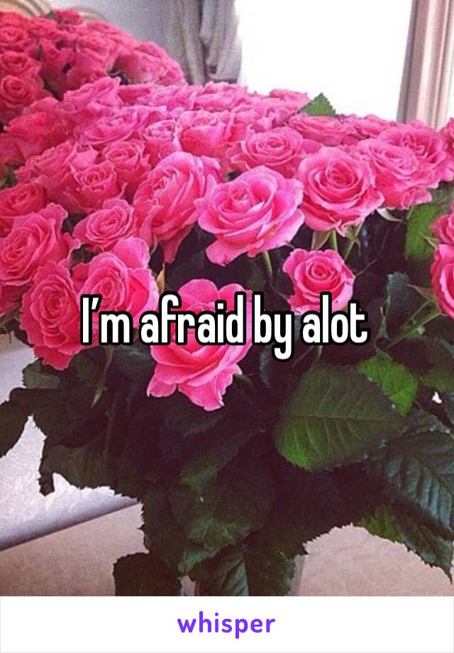 I’m afraid by alot