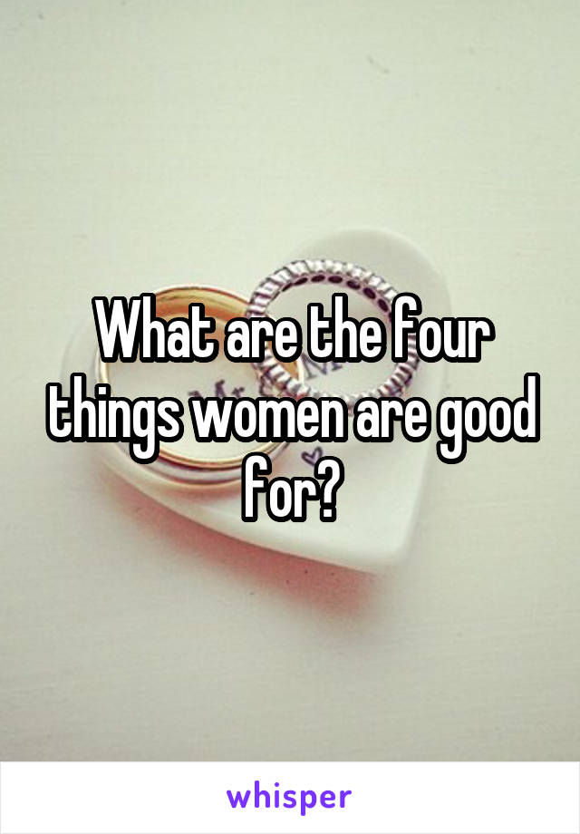 What are the four things women are good for?