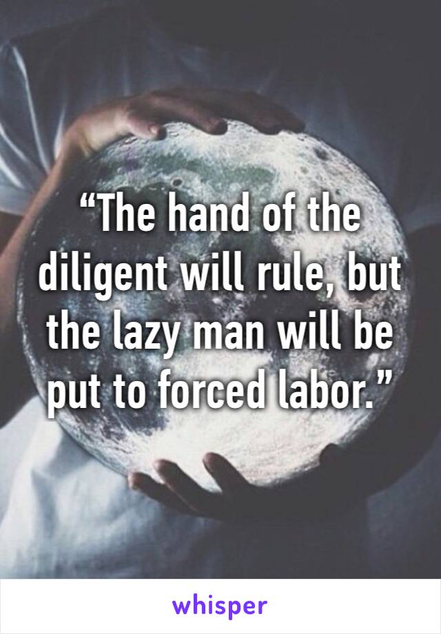 “The hand of the diligent will rule, but the lazy man will be put to forced labor.”