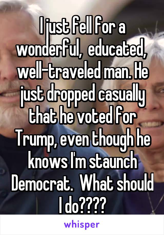I just fell for a wonderful,  educated,  well-traveled man. He just dropped casually that he voted for Trump, even though he knows I'm staunch Democrat.  What should I do????