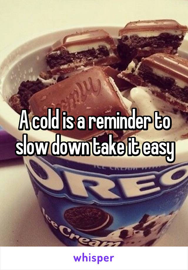 A cold is a reminder to slow down take it easy