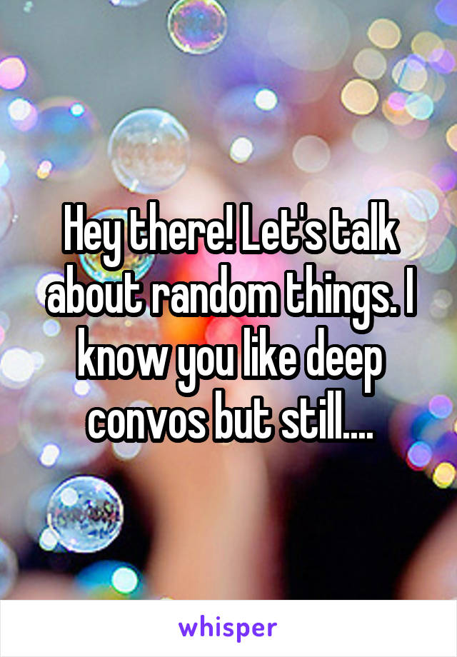 Hey there! Let's talk about random things. I know you like deep convos but still....
