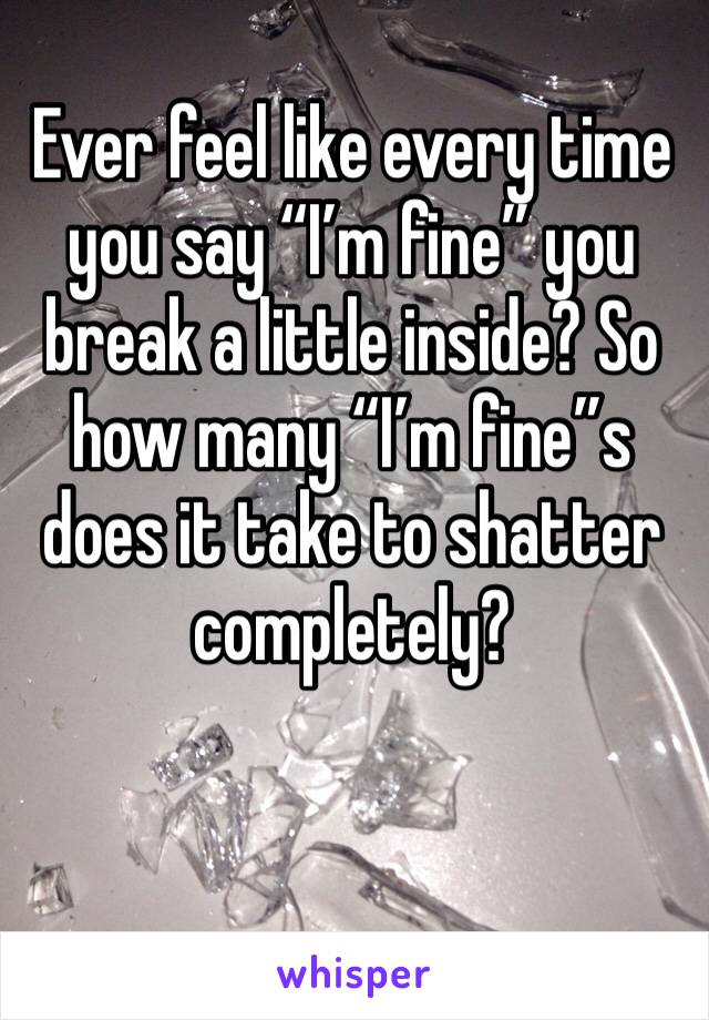 Ever feel like every time you say “I’m fine” you break a little inside? So how many “I’m fine”s does it take to shatter completely? 