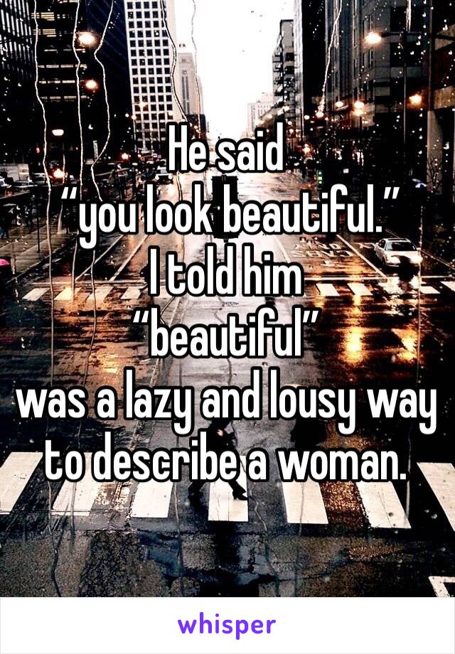 He said
 “you look beautiful.”
I told him 
“beautiful” 
was a lazy and lousy way to describe a woman. 