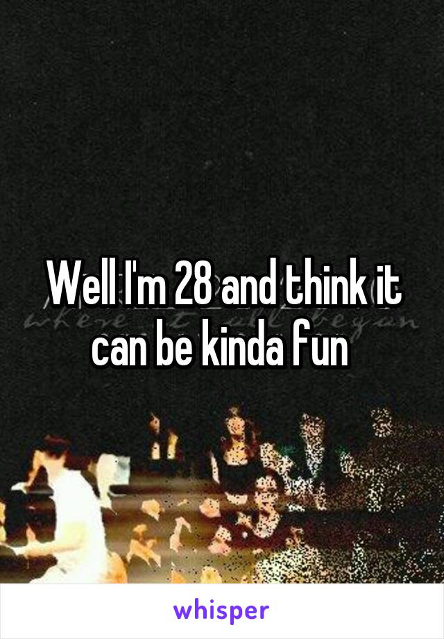 Well I'm 28 and think it can be kinda fun 