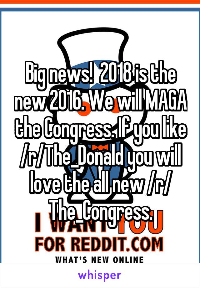 Big news!  2018 is the new 2016. We will MAGA the Congress. If you like /r/The_Donald you will love the all new /r/ The_Congress.