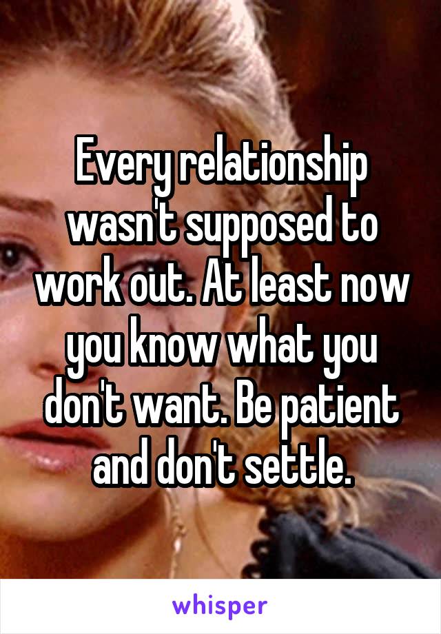 Every relationship wasn't supposed to work out. At least now you know what you don't want. Be patient and don't settle.