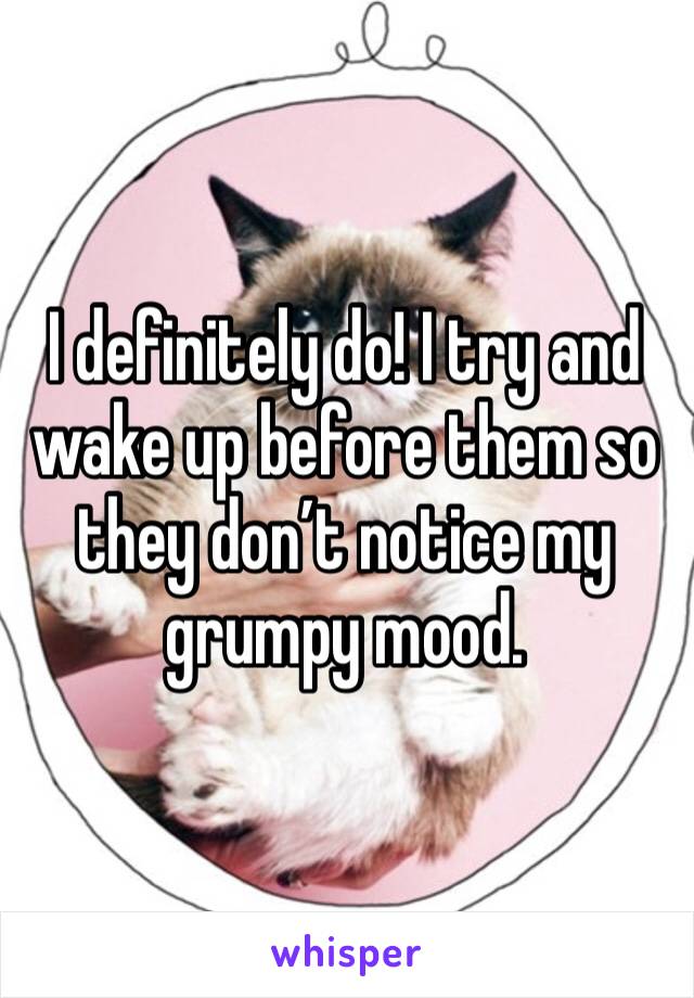 I definitely do! I try and wake up before them so they don’t notice my grumpy mood. 