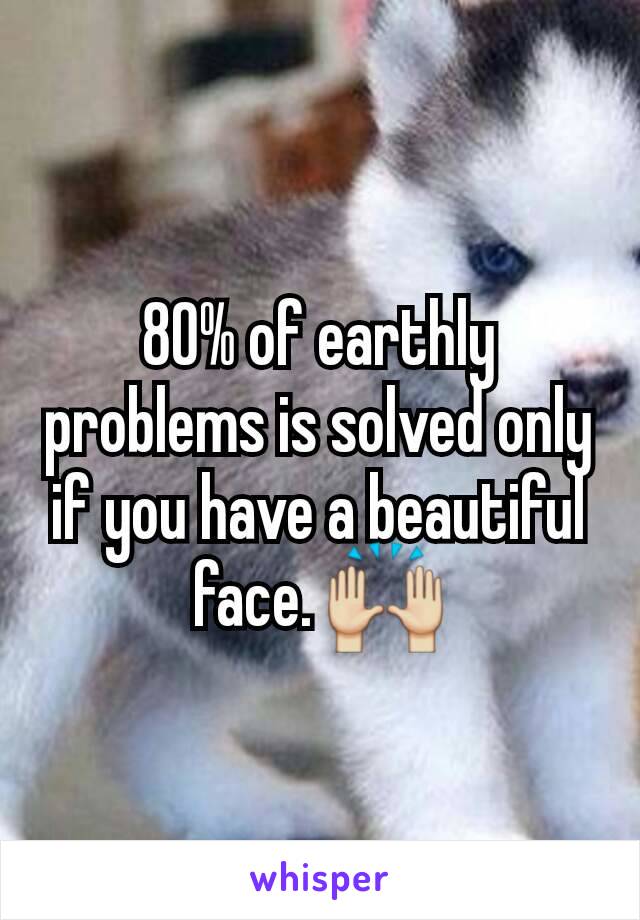 80% of earthly problems is solved only if you have a beautiful face. 🙌