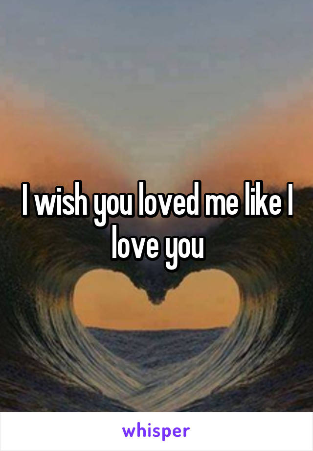 I wish you loved me like I love you