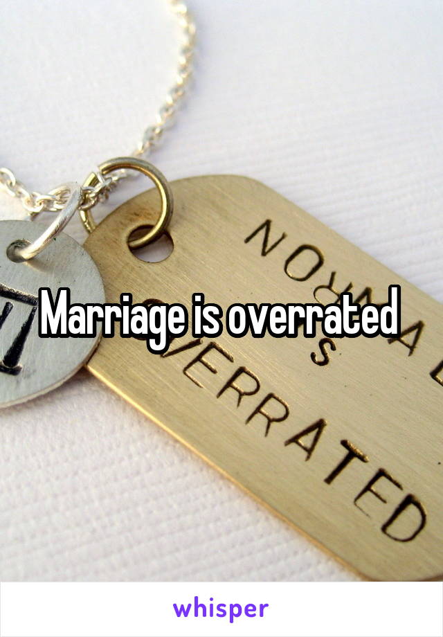 Marriage is overrated 