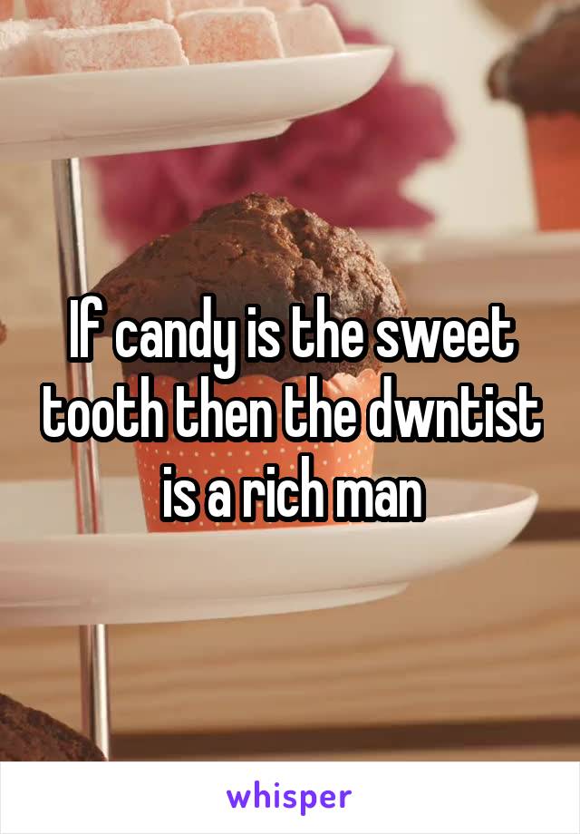 If candy is the sweet tooth then the dwntist is a rich man
