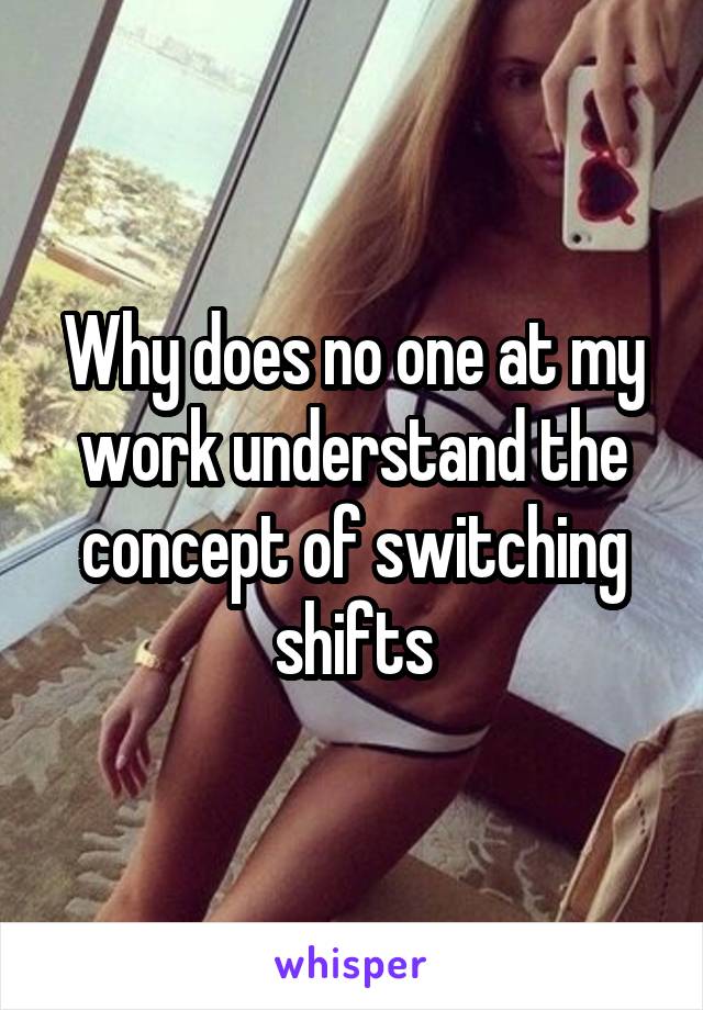 Why does no one at my work understand the concept of switching shifts