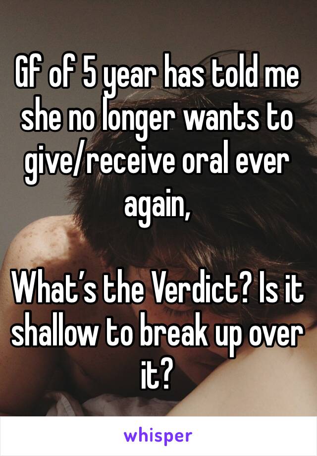 Gf of 5 year has told me she no longer wants to give/receive oral ever again, 

What’s the Verdict? Is it shallow to break up over it?