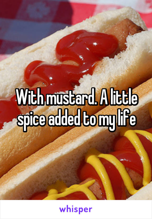 With mustard. A little spice added to my life