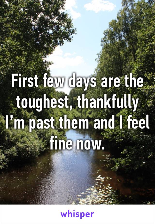 First few days are the toughest, thankfully I’m past them and I feel fine now.