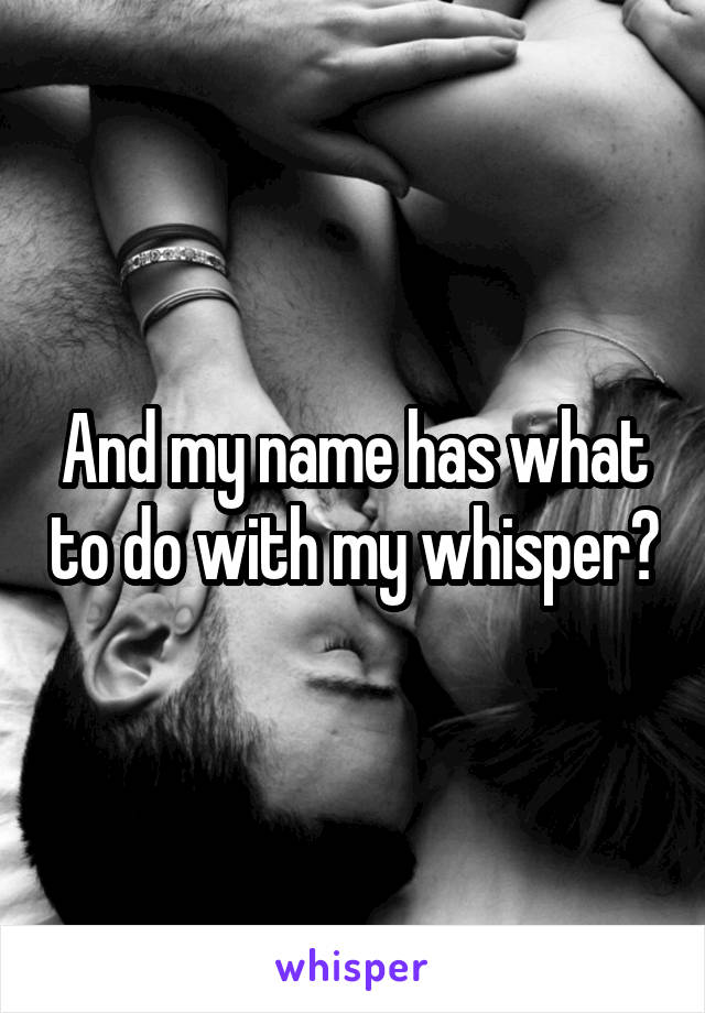 And my name has what to do with my whisper?