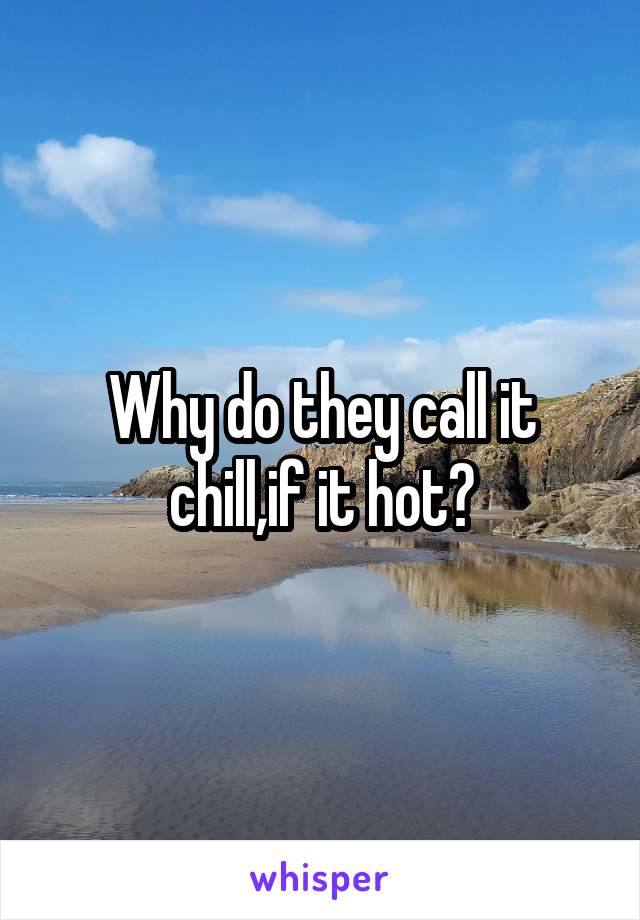 Why do they call it chill,if it hot?