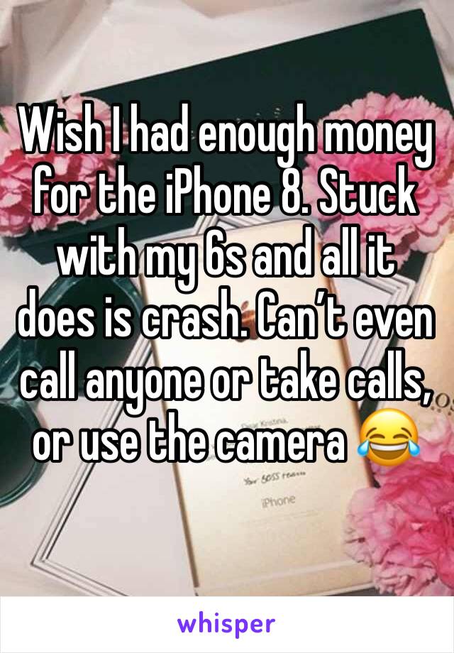 Wish I had enough money for the iPhone 8. Stuck with my 6s and all it does is crash. Can’t even call anyone or take calls, or use the camera 😂