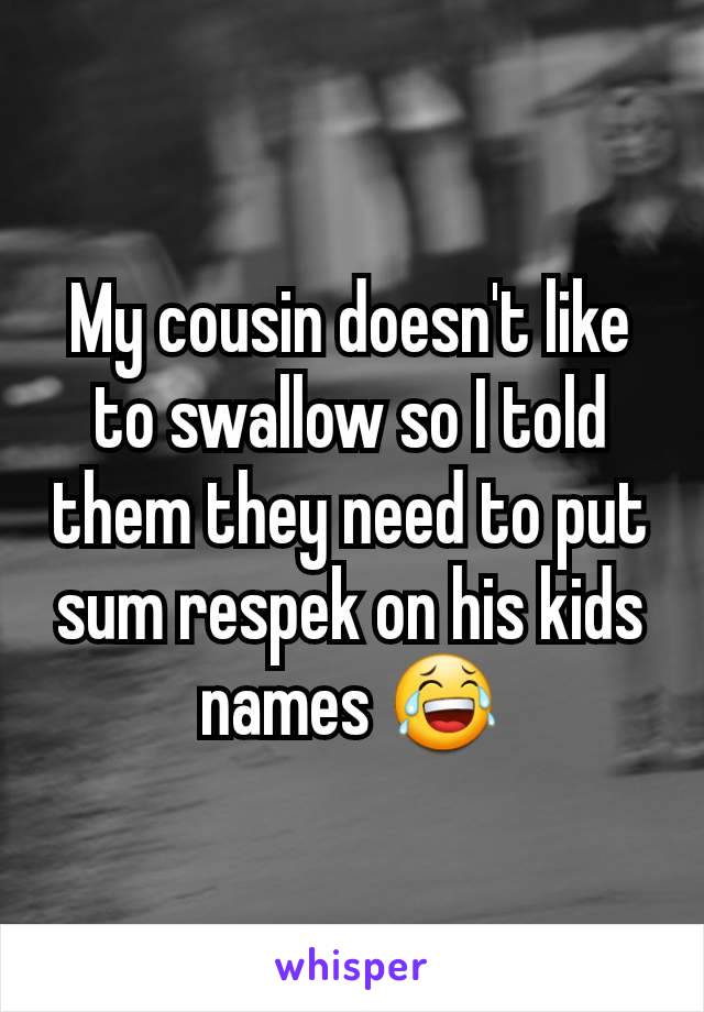 My cousin doesn't like to swallow so I told them they need to put sum respek on his kids names 😂