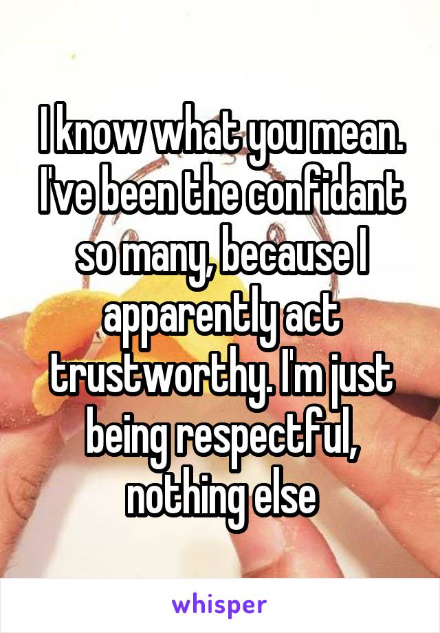 I know what you mean.
I've been the confidant so many, because I apparently act trustworthy. I'm just being respectful, nothing else