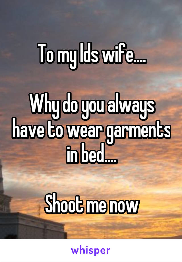 To my lds wife....

Why do you always have to wear garments in bed....

Shoot me now