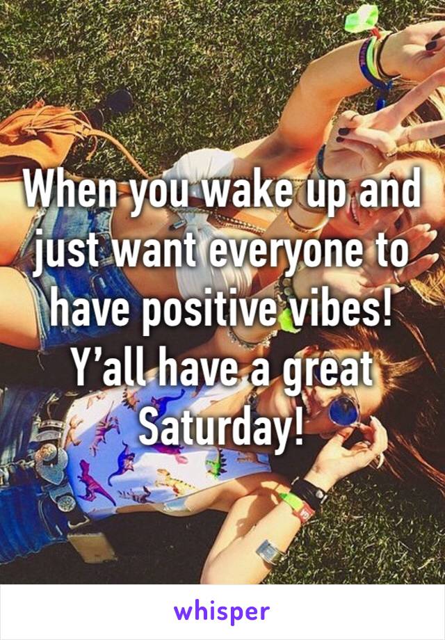 When you wake up and just want everyone to have positive vibes! Y’all have a great Saturday! 