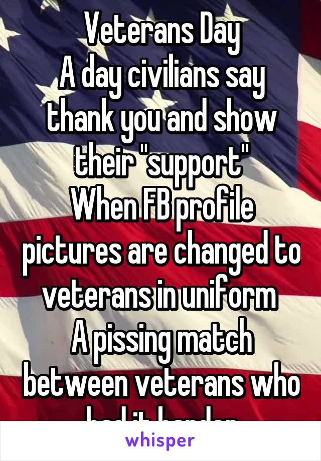Veterans Day
A day civilians say thank you and show their "support"
When FB profile pictures are changed to veterans in uniform 
A pissing match between veterans who had it harder