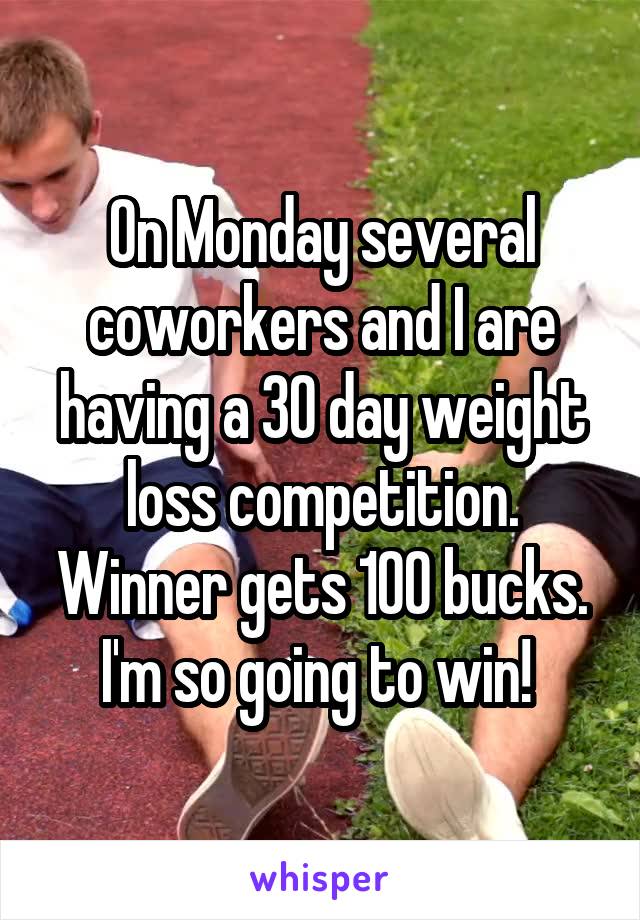On Monday several coworkers and I are having a 30 day weight loss competition. Winner gets 100 bucks. I'm so going to win! 