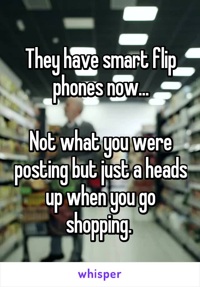 They have smart flip phones now...

Not what you were posting but just a heads up when you go shopping. 