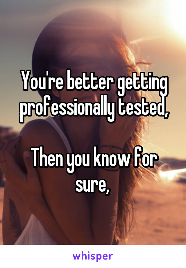 You're better getting professionally tested,

Then you know for sure, 