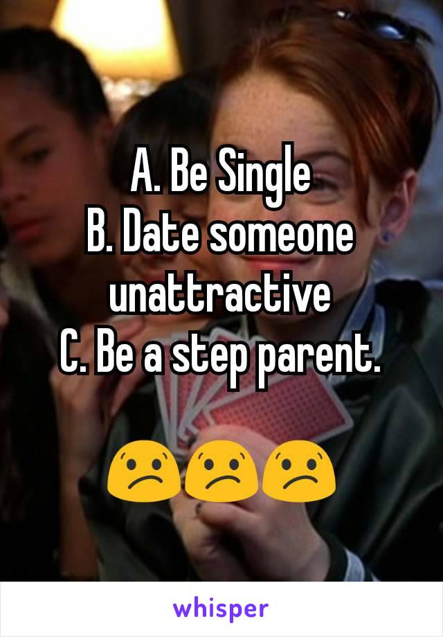 A. Be Single
B. Date someone unattractive
C. Be a step parent.

😕😕😕