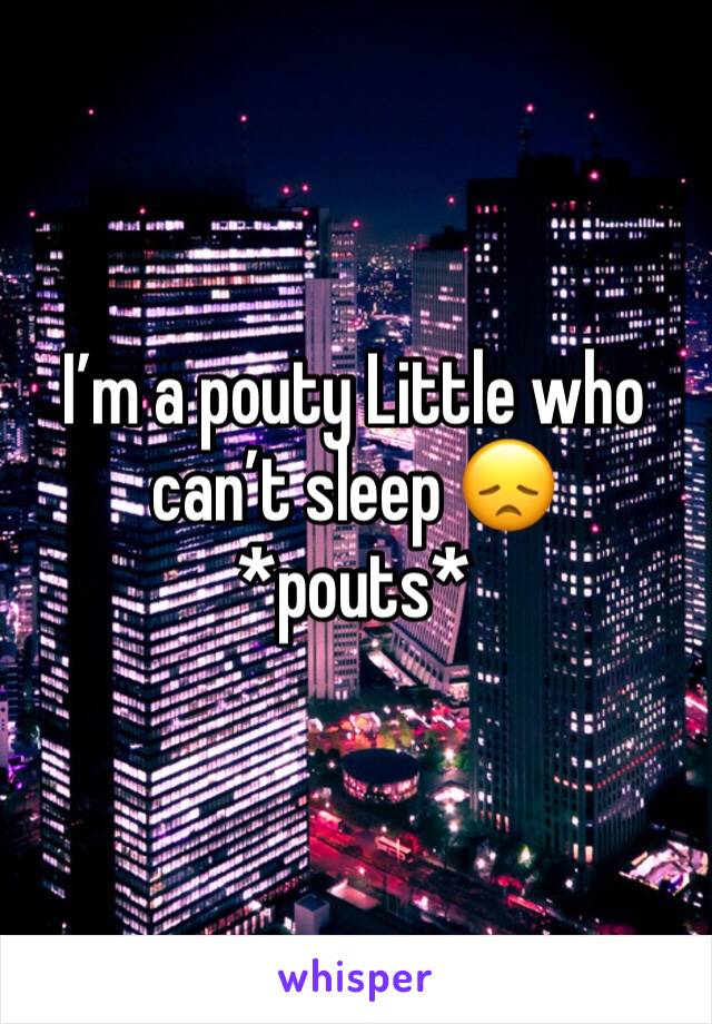 I’m a pouty Little who can’t sleep 😞
*pouts*