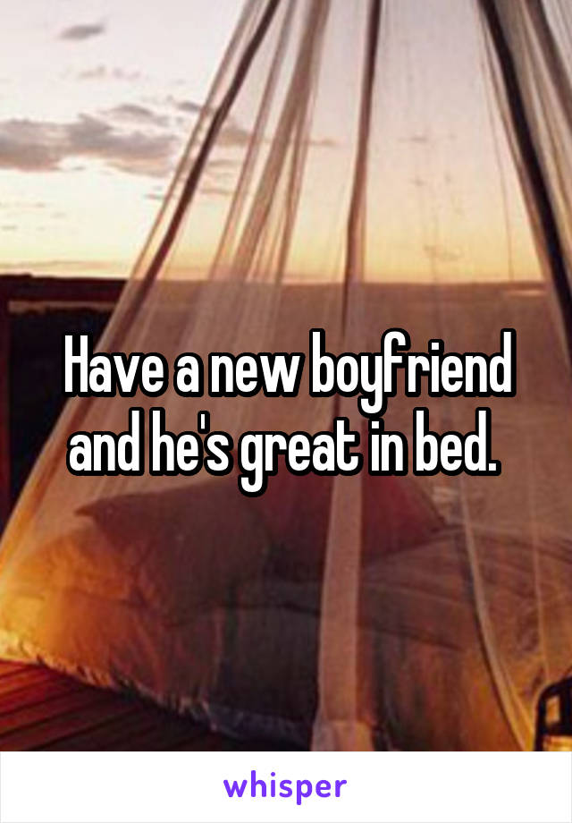 Have a new boyfriend and he's great in bed. 