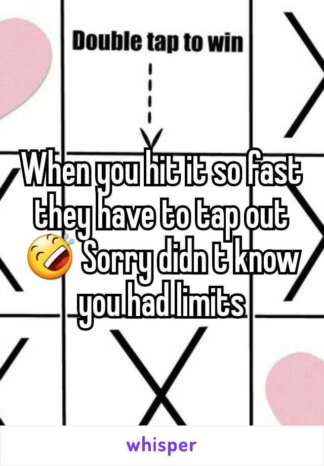 When you hit it so fast they have to tap out 🤣 Sorry didn t know you had limits