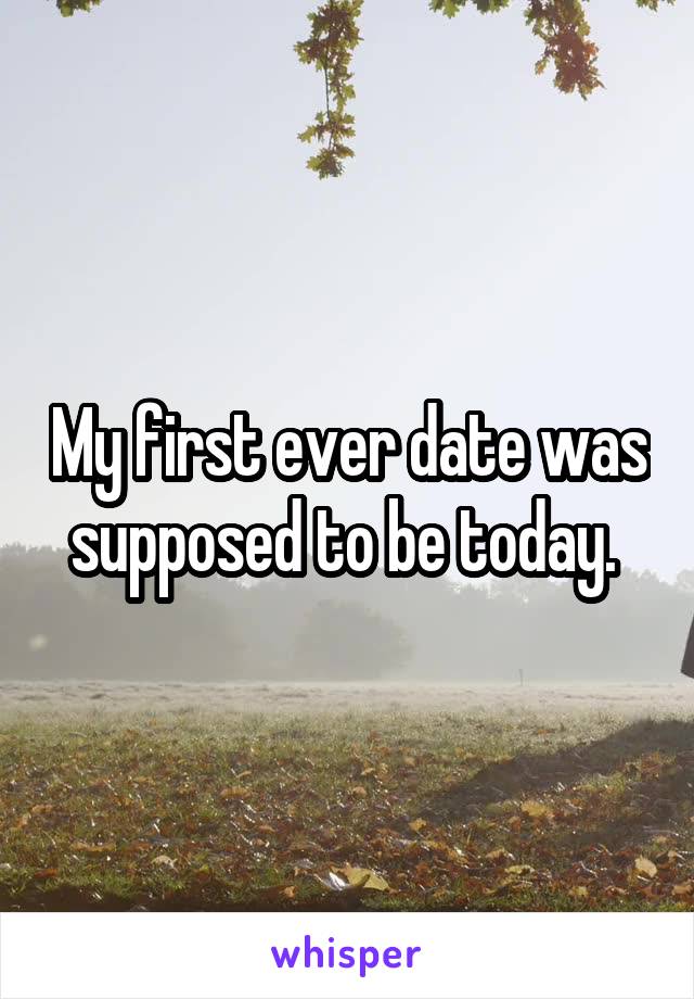 My first ever date was supposed to be today. 