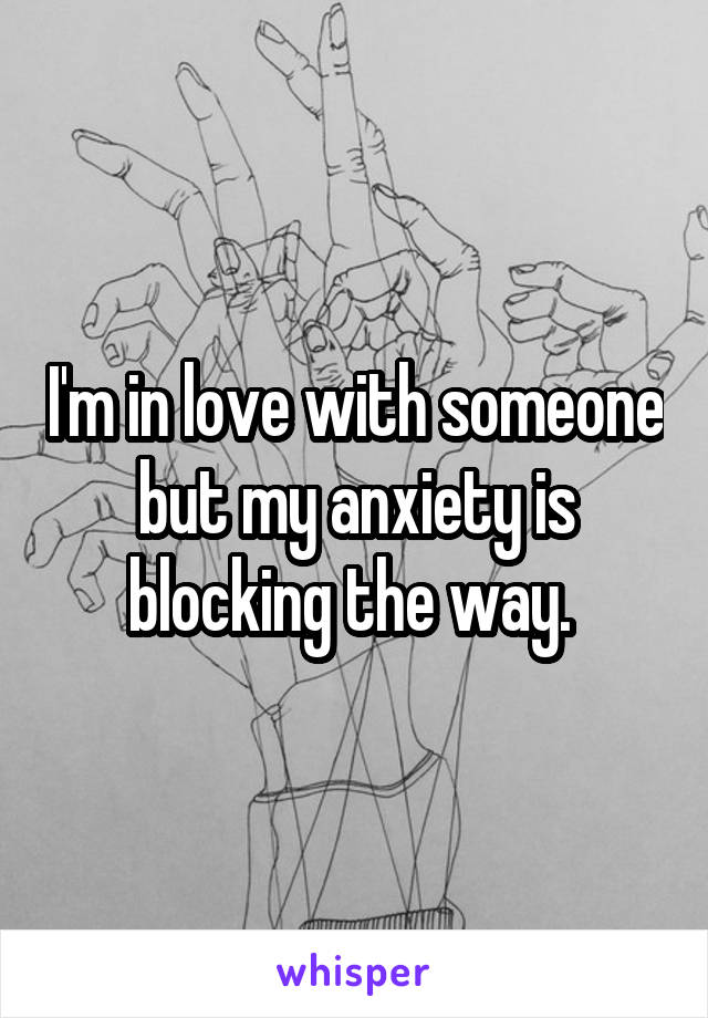 I'm in love with someone but my anxiety is blocking the way. 