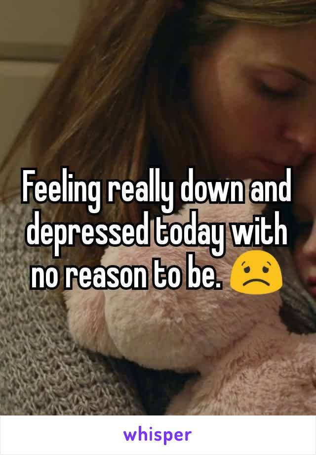 Feeling really down and depressed today with no reason to be. 😟