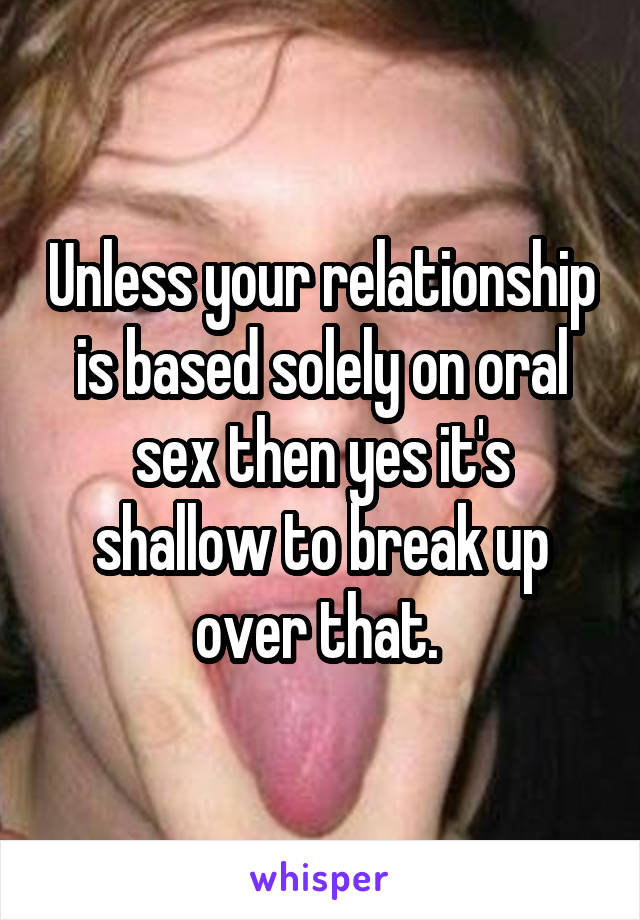 Unless your relationship is based solely on oral sex then yes it's shallow to break up over that. 