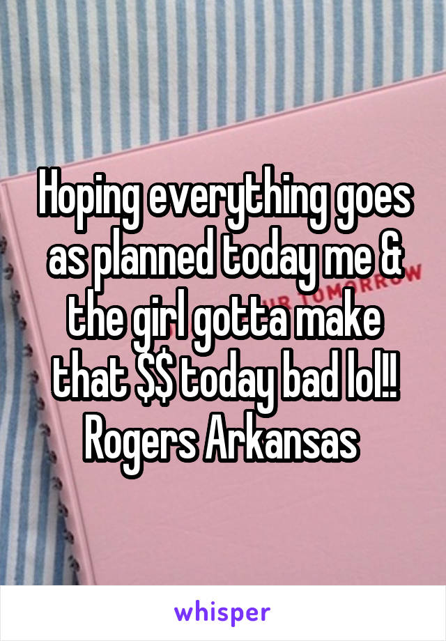 Hoping everything goes as planned today me & the girl gotta make that $$ today bad lol!! Rogers Arkansas 