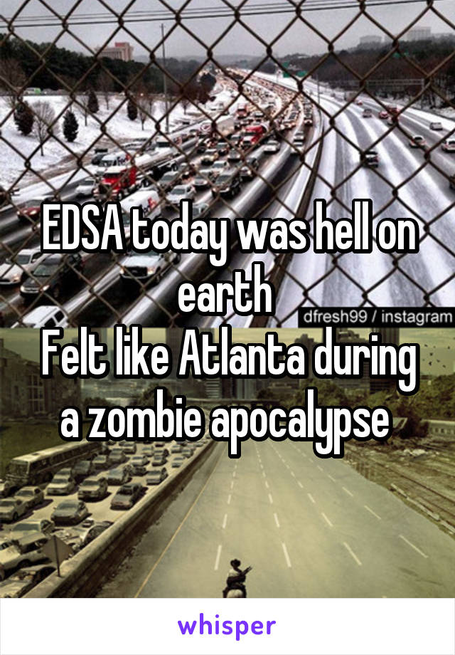EDSA today was hell on earth 
Felt like Atlanta during a zombie apocalypse 