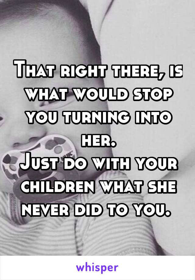 That right there, is what would stop you turning into her.
Just do with your children what she never did to you. 
