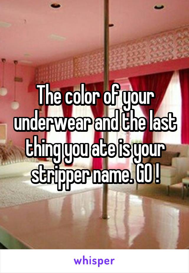 The color of your underwear and the last thing you ate is your stripper name. GO !
